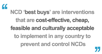 NCD 'best buys' are interventions that are cost-effective, cheap, feasible and culturally acceptable to implement in any country to prevent and control NCDs